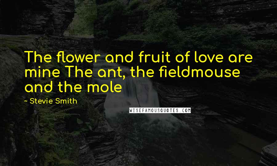 Stevie Smith Quotes: The flower and fruit of love are mine The ant, the fieldmouse and the mole