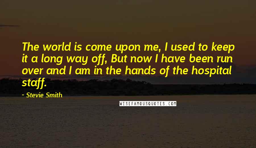 Stevie Smith Quotes: The world is come upon me, I used to keep it a long way off, But now I have been run over and I am in the hands of the hospital staff.