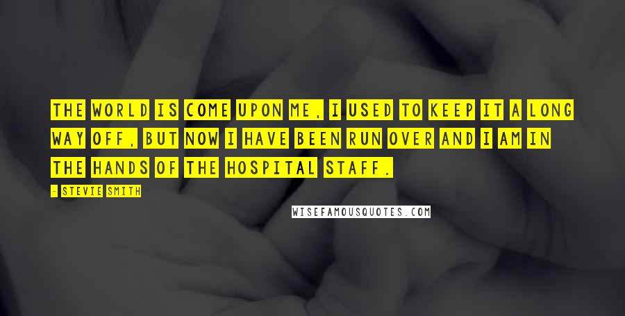 Stevie Smith Quotes: The world is come upon me, I used to keep it a long way off, But now I have been run over and I am in the hands of the hospital staff.