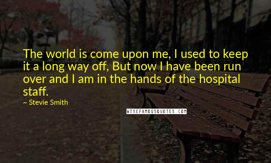 Stevie Smith Quotes: The world is come upon me, I used to keep it a long way off, But now I have been run over and I am in the hands of the hospital staff.