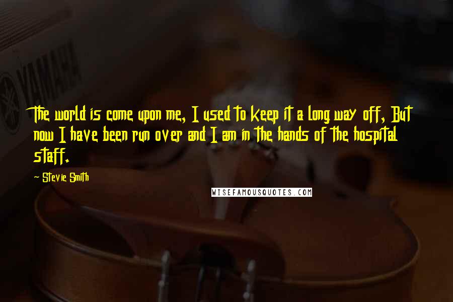 Stevie Smith Quotes: The world is come upon me, I used to keep it a long way off, But now I have been run over and I am in the hands of the hospital staff.