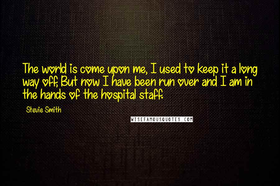 Stevie Smith Quotes: The world is come upon me, I used to keep it a long way off, But now I have been run over and I am in the hands of the hospital staff.