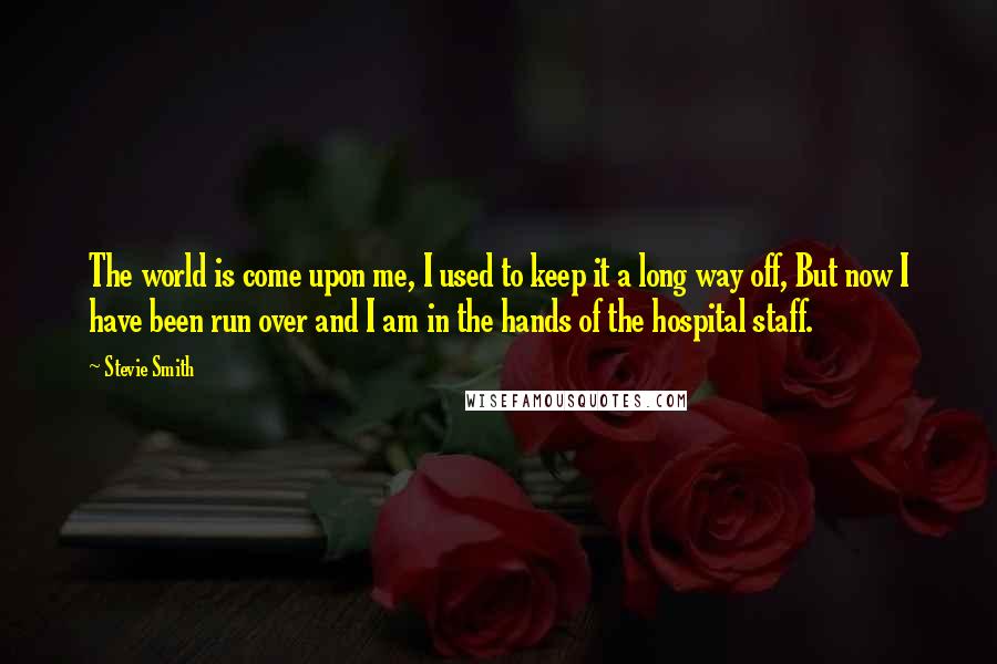 Stevie Smith Quotes: The world is come upon me, I used to keep it a long way off, But now I have been run over and I am in the hands of the hospital staff.