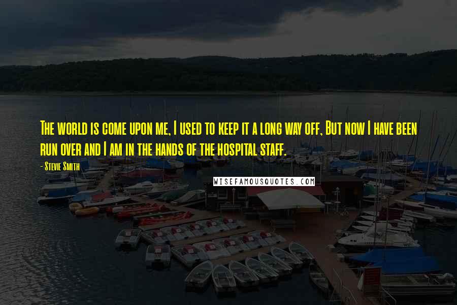 Stevie Smith Quotes: The world is come upon me, I used to keep it a long way off, But now I have been run over and I am in the hands of the hospital staff.