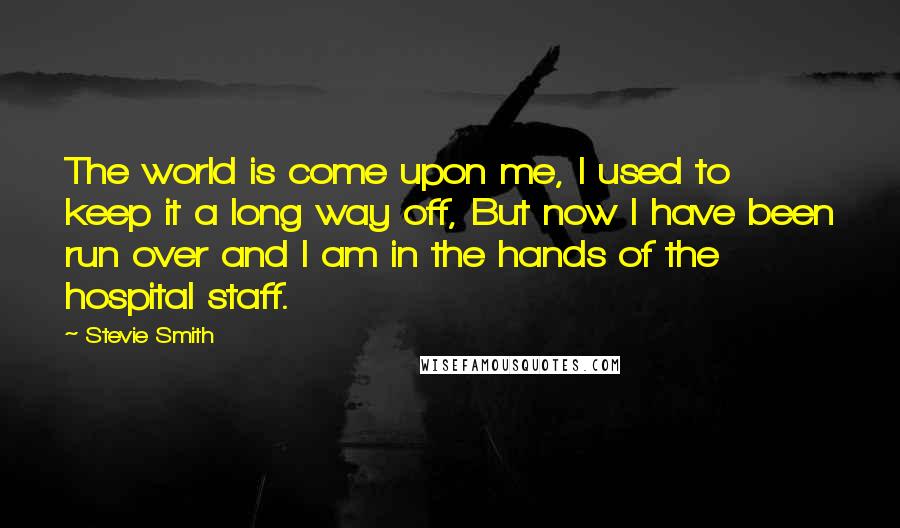 Stevie Smith Quotes: The world is come upon me, I used to keep it a long way off, But now I have been run over and I am in the hands of the hospital staff.