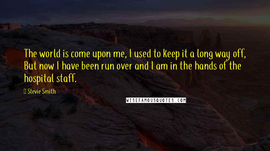 Stevie Smith Quotes: The world is come upon me, I used to keep it a long way off, But now I have been run over and I am in the hands of the hospital staff.