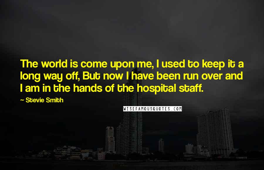 Stevie Smith Quotes: The world is come upon me, I used to keep it a long way off, But now I have been run over and I am in the hands of the hospital staff.