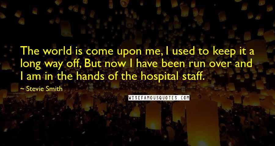 Stevie Smith Quotes: The world is come upon me, I used to keep it a long way off, But now I have been run over and I am in the hands of the hospital staff.