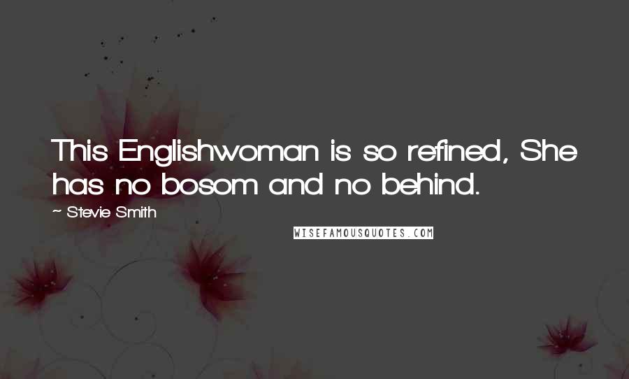 Stevie Smith Quotes: This Englishwoman is so refined, She has no bosom and no behind.