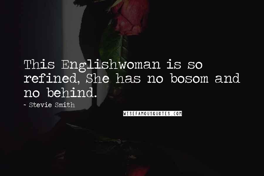 Stevie Smith Quotes: This Englishwoman is so refined, She has no bosom and no behind.