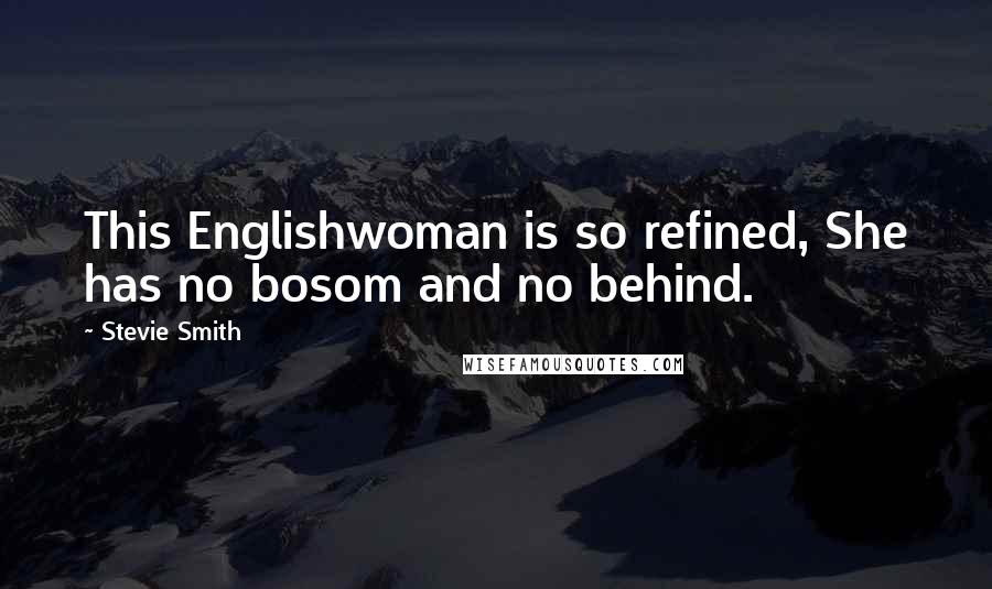 Stevie Smith Quotes: This Englishwoman is so refined, She has no bosom and no behind.