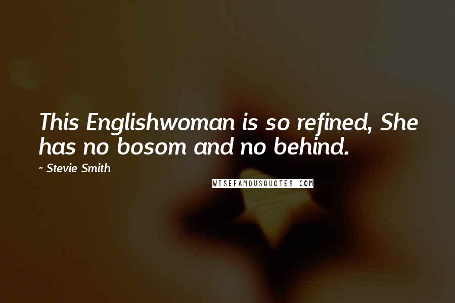 Stevie Smith Quotes: This Englishwoman is so refined, She has no bosom and no behind.