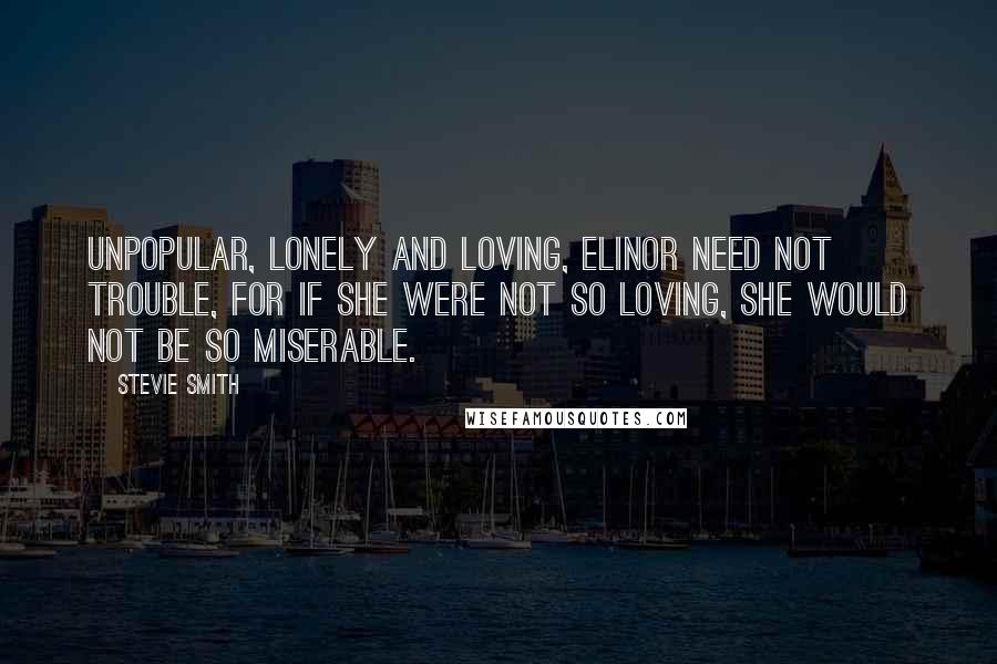 Stevie Smith Quotes: Unpopular, lonely and loving, Elinor need not trouble, For if she were not so loving, She would not be so miserable.