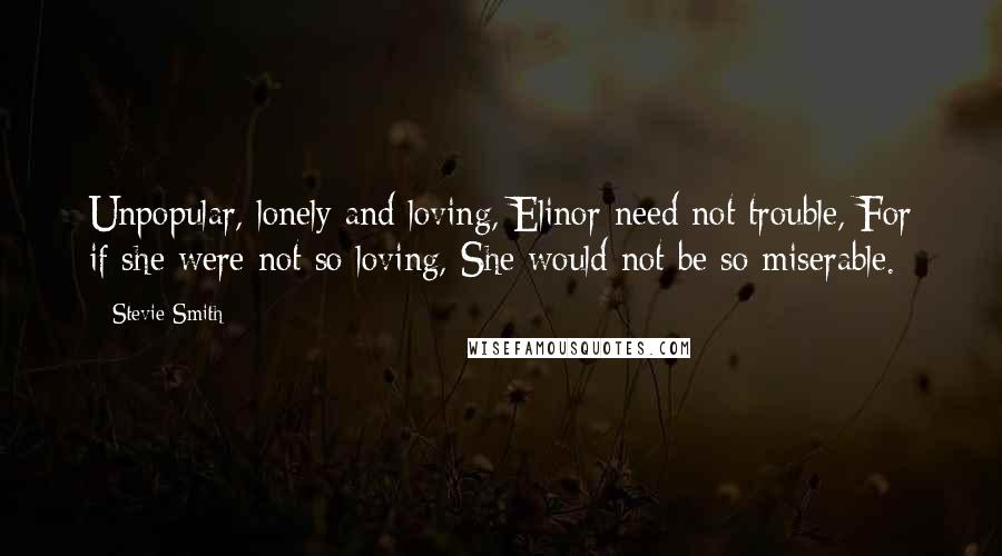 Stevie Smith Quotes: Unpopular, lonely and loving, Elinor need not trouble, For if she were not so loving, She would not be so miserable.