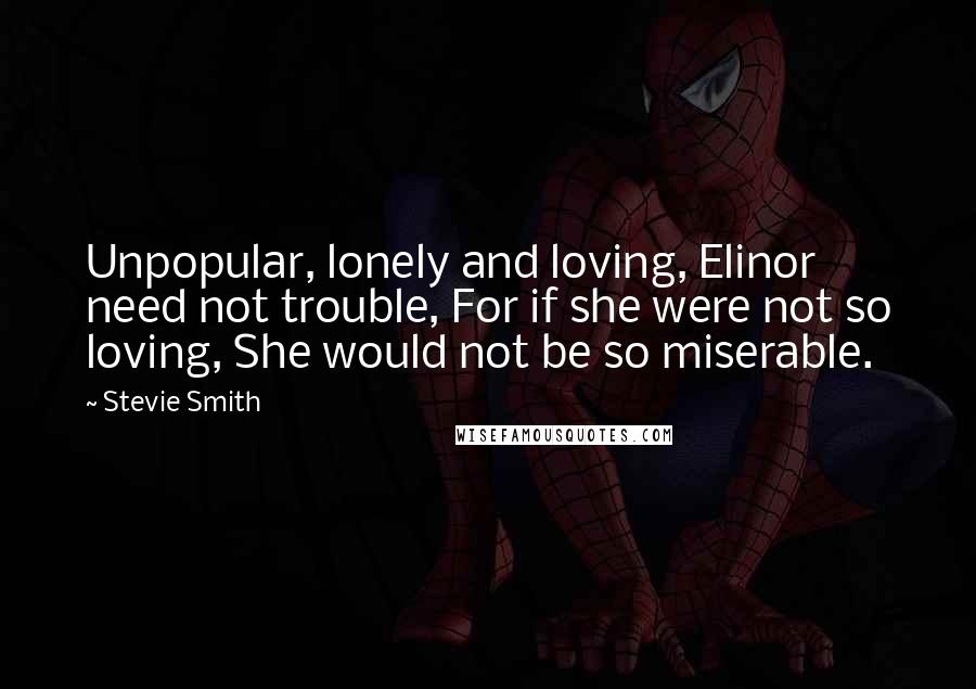 Stevie Smith Quotes: Unpopular, lonely and loving, Elinor need not trouble, For if she were not so loving, She would not be so miserable.