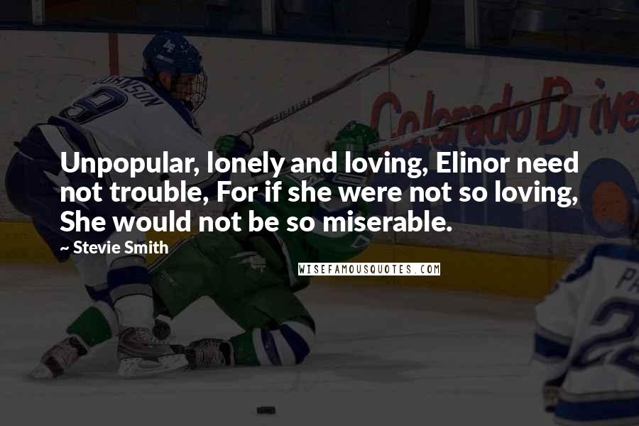 Stevie Smith Quotes: Unpopular, lonely and loving, Elinor need not trouble, For if she were not so loving, She would not be so miserable.