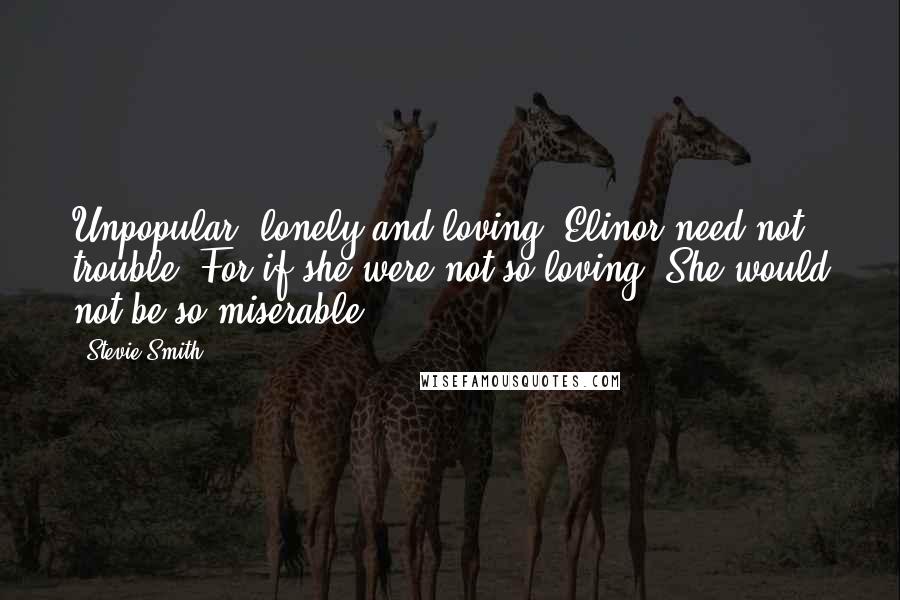 Stevie Smith Quotes: Unpopular, lonely and loving, Elinor need not trouble, For if she were not so loving, She would not be so miserable.