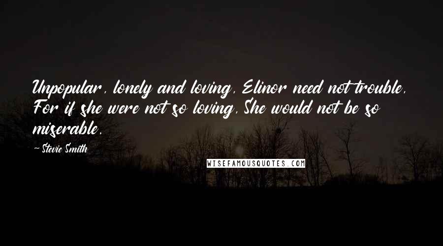 Stevie Smith Quotes: Unpopular, lonely and loving, Elinor need not trouble, For if she were not so loving, She would not be so miserable.
