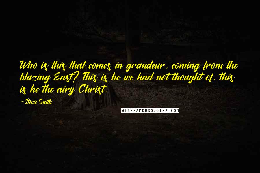 Stevie Smith Quotes: Who is this that comes in grandeur, coming from the blazing East? This is he we had not thought of, this is he the airy Christ.