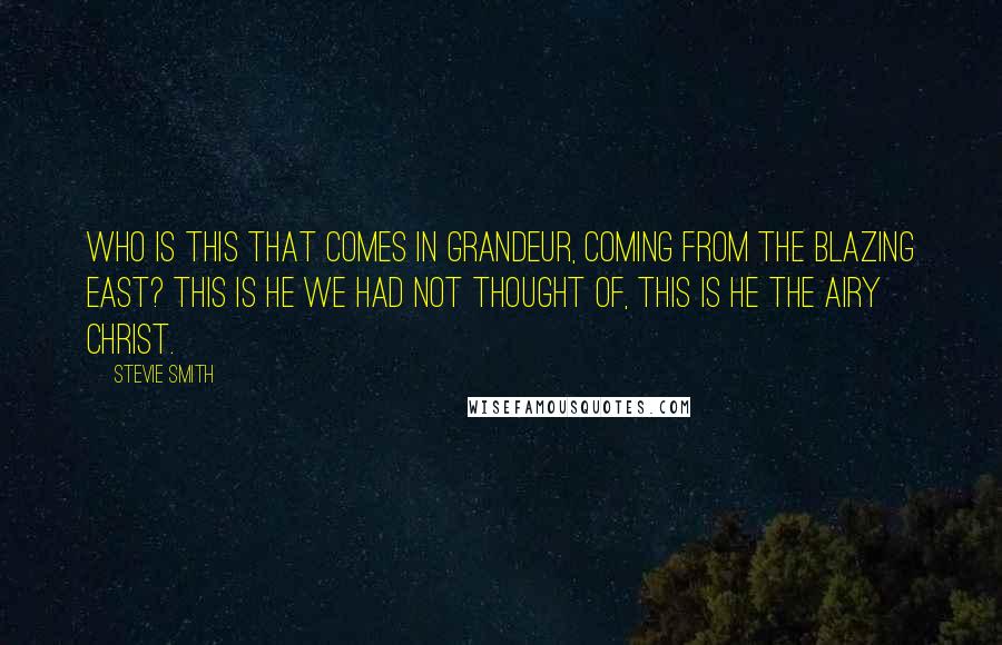 Stevie Smith Quotes: Who is this that comes in grandeur, coming from the blazing East? This is he we had not thought of, this is he the airy Christ.