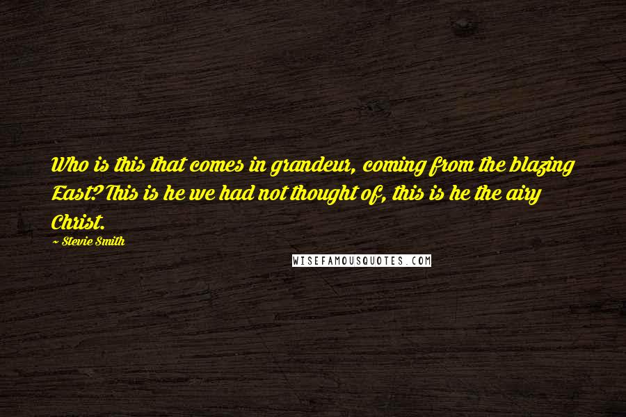 Stevie Smith Quotes: Who is this that comes in grandeur, coming from the blazing East? This is he we had not thought of, this is he the airy Christ.