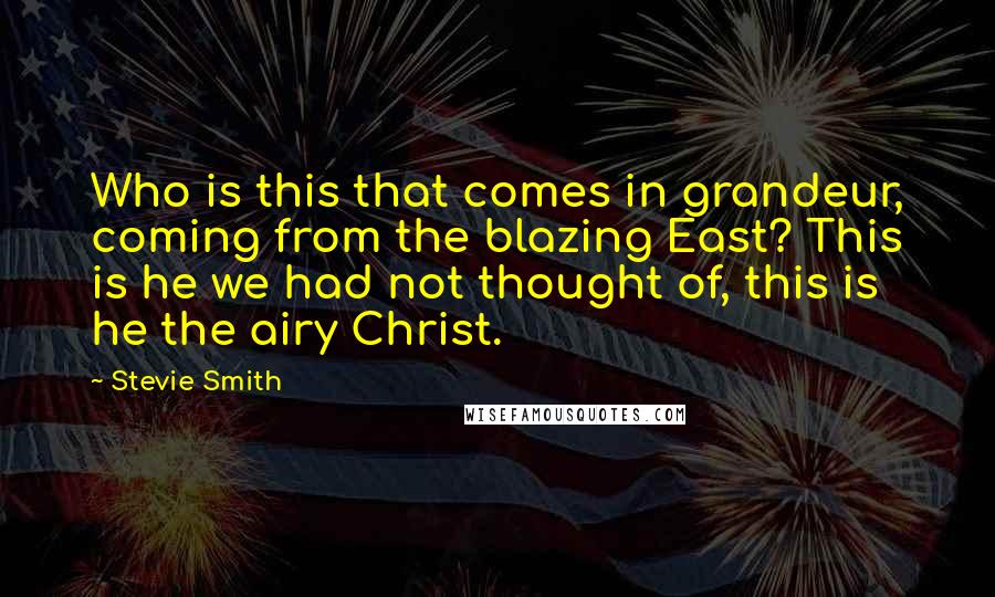 Stevie Smith Quotes: Who is this that comes in grandeur, coming from the blazing East? This is he we had not thought of, this is he the airy Christ.