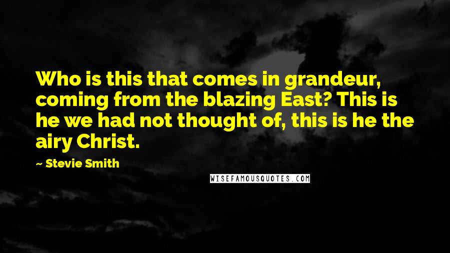 Stevie Smith Quotes: Who is this that comes in grandeur, coming from the blazing East? This is he we had not thought of, this is he the airy Christ.