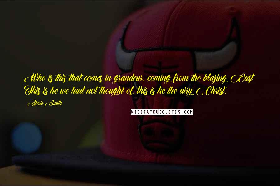 Stevie Smith Quotes: Who is this that comes in grandeur, coming from the blazing East? This is he we had not thought of, this is he the airy Christ.