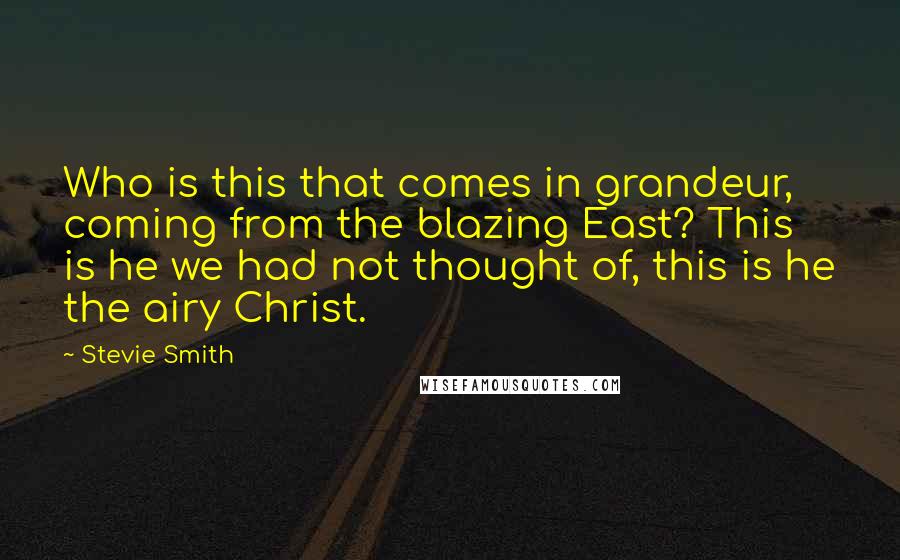 Stevie Smith Quotes: Who is this that comes in grandeur, coming from the blazing East? This is he we had not thought of, this is he the airy Christ.