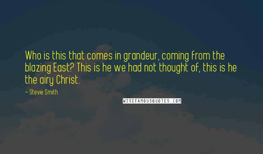 Stevie Smith Quotes: Who is this that comes in grandeur, coming from the blazing East? This is he we had not thought of, this is he the airy Christ.