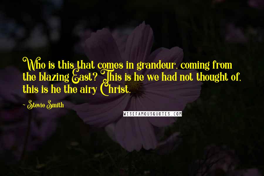 Stevie Smith Quotes: Who is this that comes in grandeur, coming from the blazing East? This is he we had not thought of, this is he the airy Christ.