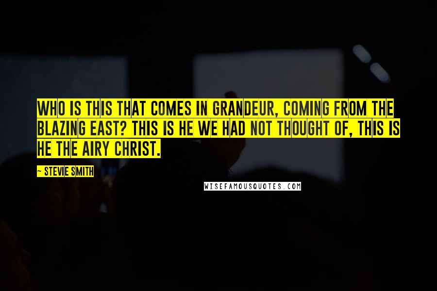 Stevie Smith Quotes: Who is this that comes in grandeur, coming from the blazing East? This is he we had not thought of, this is he the airy Christ.