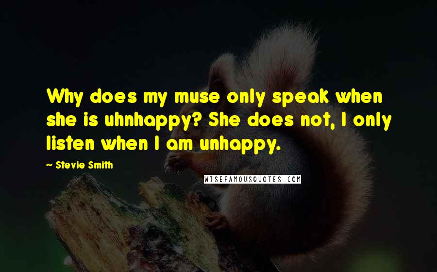 Stevie Smith Quotes: Why does my muse only speak when she is uhnhappy? She does not, I only listen when I am unhappy.