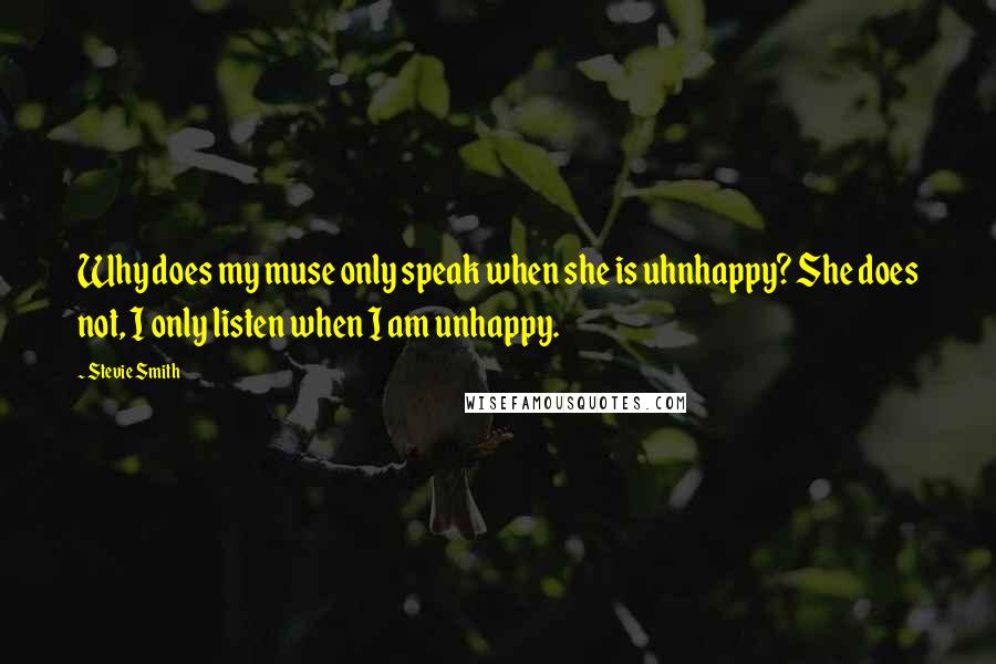 Stevie Smith Quotes: Why does my muse only speak when she is uhnhappy? She does not, I only listen when I am unhappy.