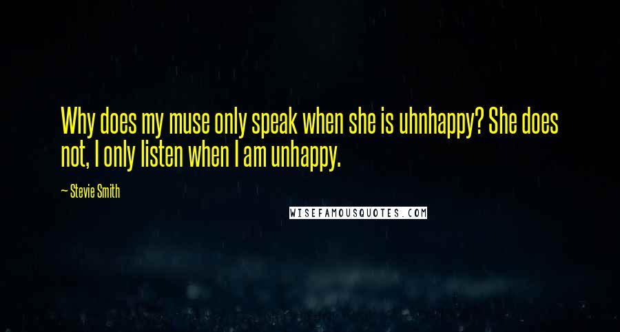 Stevie Smith Quotes: Why does my muse only speak when she is uhnhappy? She does not, I only listen when I am unhappy.