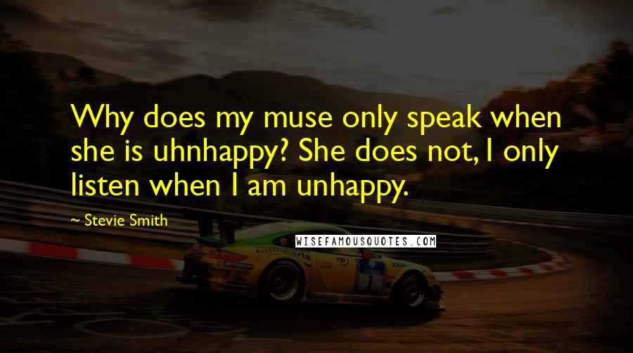 Stevie Smith Quotes: Why does my muse only speak when she is uhnhappy? She does not, I only listen when I am unhappy.