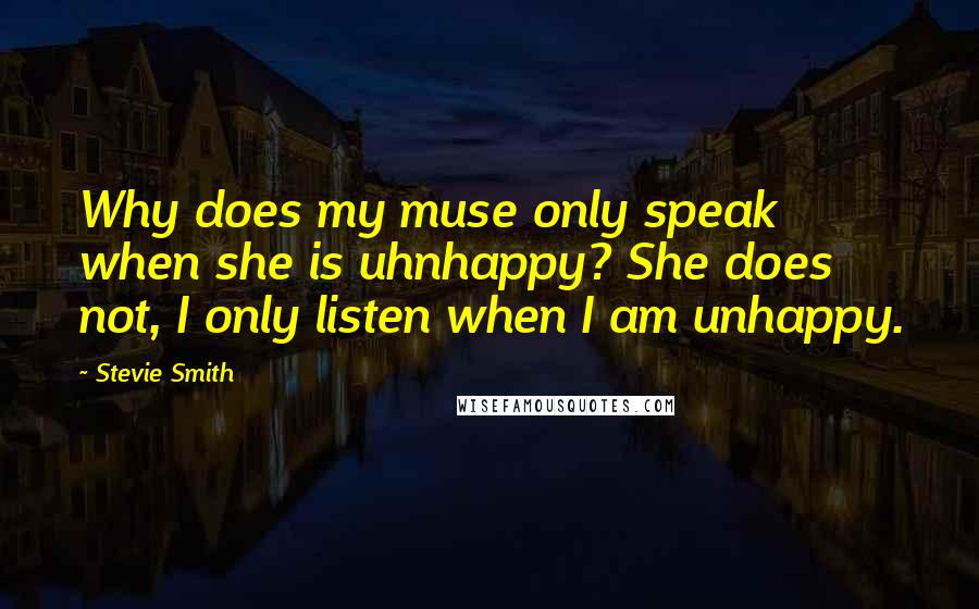 Stevie Smith Quotes: Why does my muse only speak when she is uhnhappy? She does not, I only listen when I am unhappy.