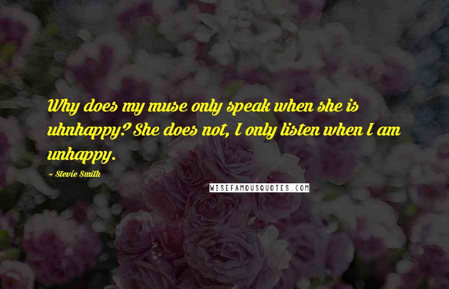 Stevie Smith Quotes: Why does my muse only speak when she is uhnhappy? She does not, I only listen when I am unhappy.