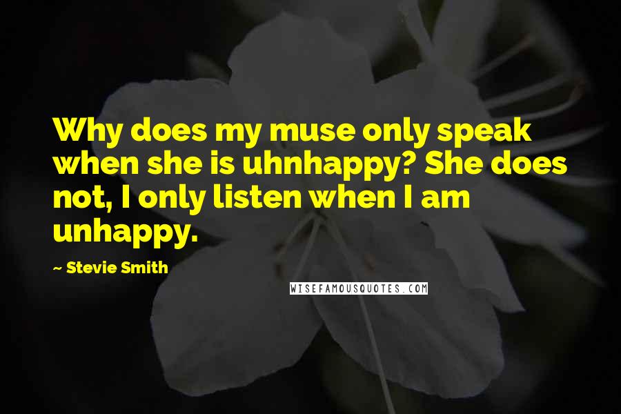 Stevie Smith Quotes: Why does my muse only speak when she is uhnhappy? She does not, I only listen when I am unhappy.