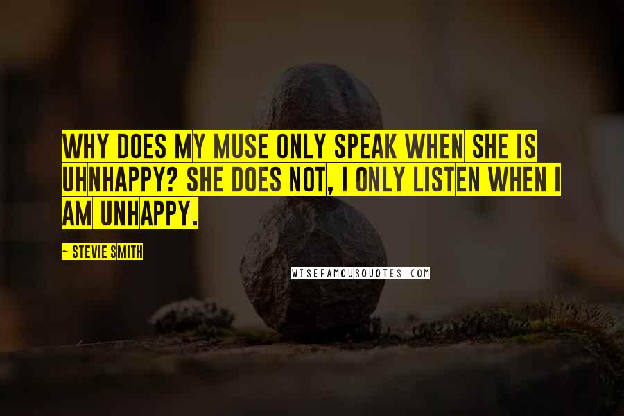 Stevie Smith Quotes: Why does my muse only speak when she is uhnhappy? She does not, I only listen when I am unhappy.