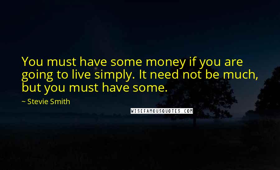 Stevie Smith Quotes: You must have some money if you are going to live simply. It need not be much, but you must have some.