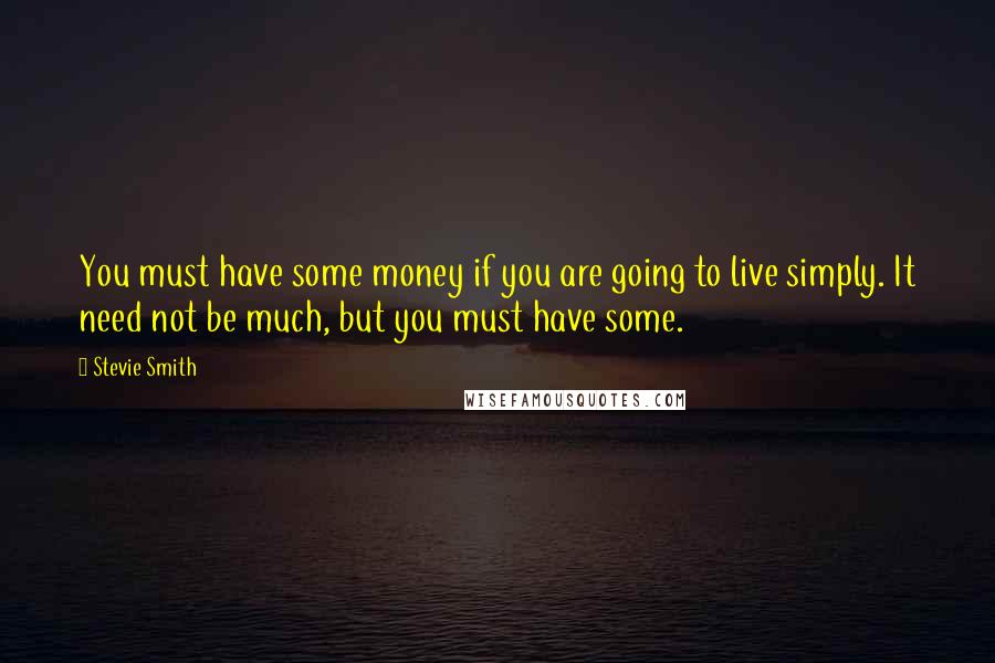 Stevie Smith Quotes: You must have some money if you are going to live simply. It need not be much, but you must have some.