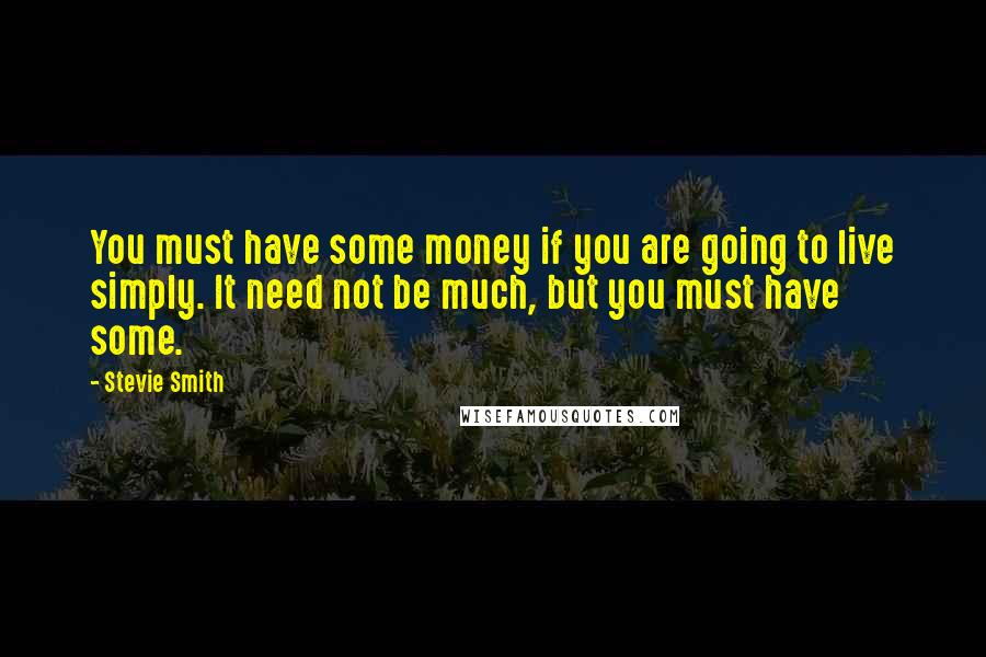 Stevie Smith Quotes: You must have some money if you are going to live simply. It need not be much, but you must have some.