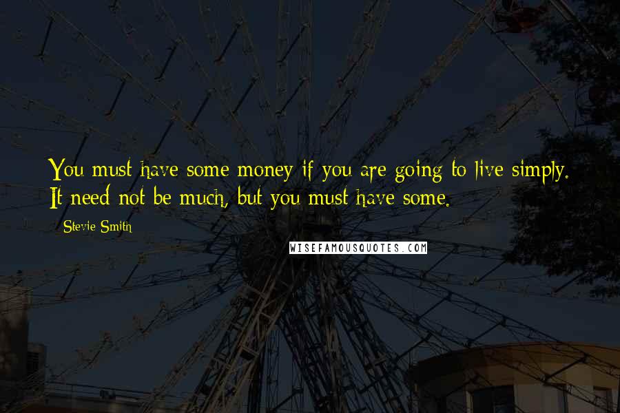 Stevie Smith Quotes: You must have some money if you are going to live simply. It need not be much, but you must have some.