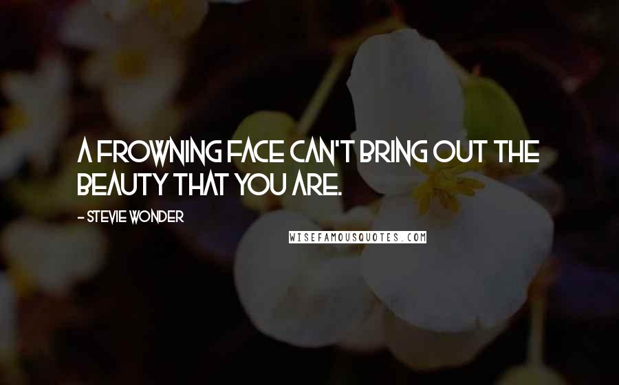 Stevie Wonder Quotes: A frowning face can't bring out the beauty that you are.