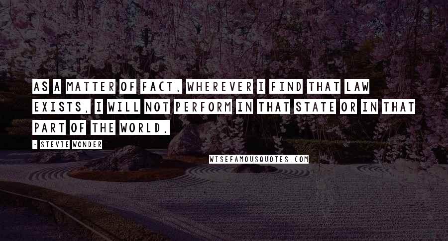 Stevie Wonder Quotes: As a matter of fact, wherever I find that law exists, I will not perform in that state or in that part of the world.