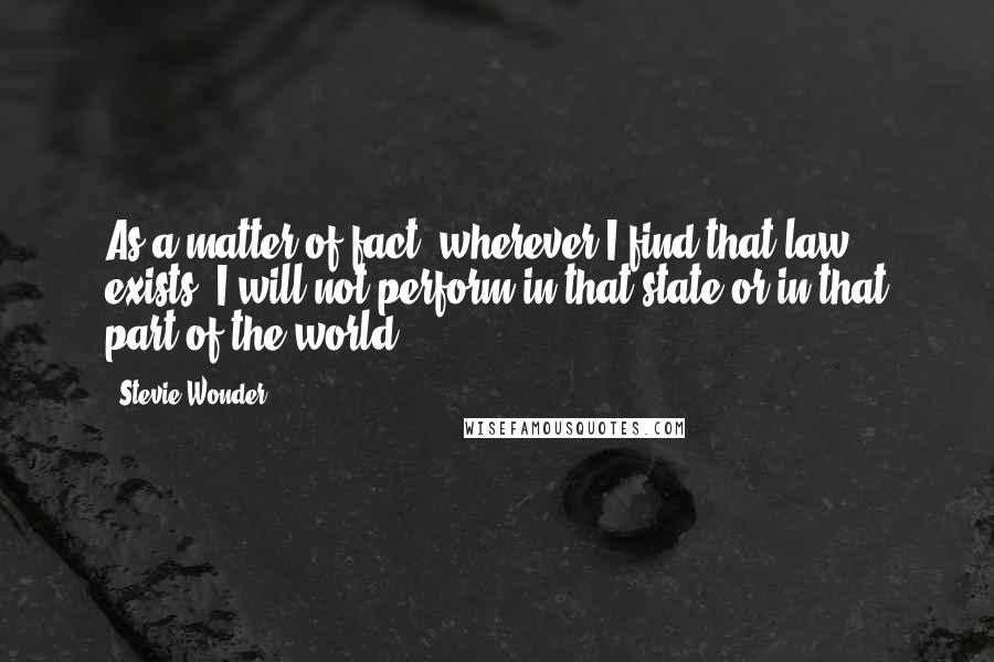 Stevie Wonder Quotes: As a matter of fact, wherever I find that law exists, I will not perform in that state or in that part of the world.