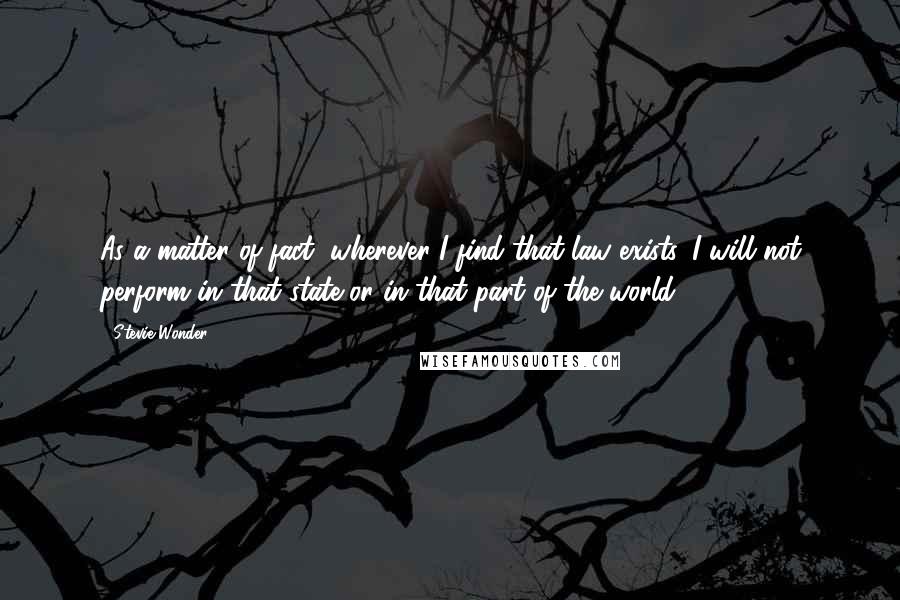 Stevie Wonder Quotes: As a matter of fact, wherever I find that law exists, I will not perform in that state or in that part of the world.