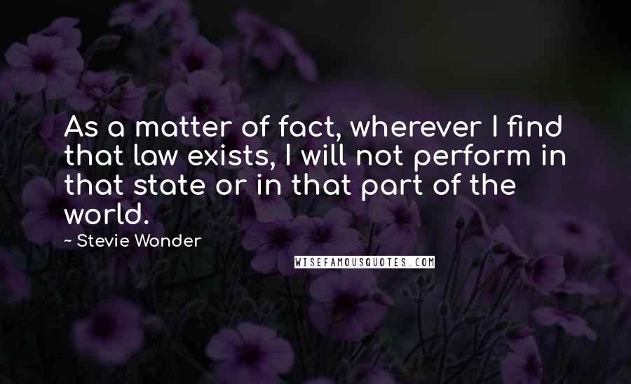 Stevie Wonder Quotes: As a matter of fact, wherever I find that law exists, I will not perform in that state or in that part of the world.