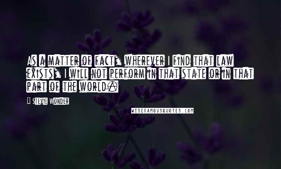 Stevie Wonder Quotes: As a matter of fact, wherever I find that law exists, I will not perform in that state or in that part of the world.